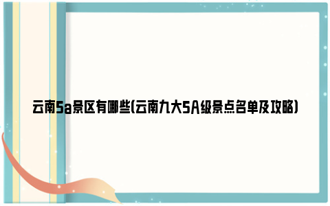 云南5a景区有哪些（云南九大5A级景点名单及攻略）