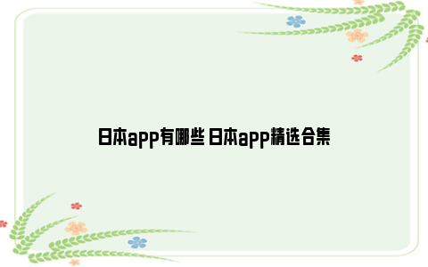 日本app有哪些 日本app精选合集