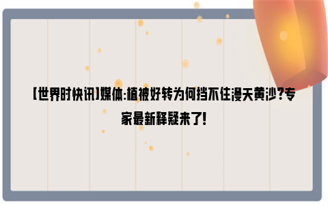 【世界时快讯】媒体:植被好转为何挡不住漫天黄沙?专家最新释疑来了！