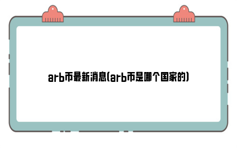 arb币最新消息（arb币是哪个国家的）