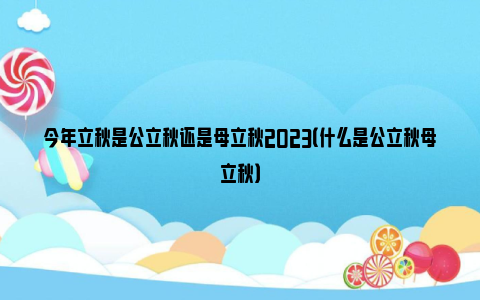 今年立秋是公立秋还是母立秋2023（什么是公立秋母立秋）