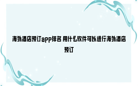 海外酒店预订app排名 用什么软件可以进行海外酒店预订