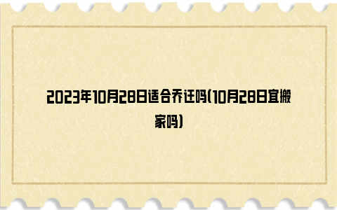 2023年10月28日适合乔迁吗（10月28日宜搬家吗）