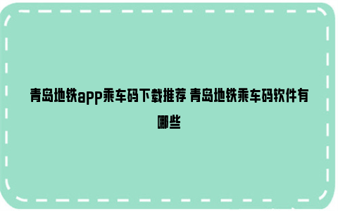 青岛地铁app乘车码下载推荐 青岛地铁乘车码软件有哪些