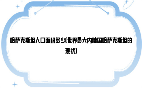 哈萨克斯坦人口面积多少（世界最大内陆国哈萨克斯坦的现状）