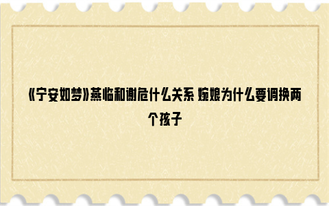 《宁安如梦》燕临和谢危什么关系 婉娘为什么要调换两个孩子