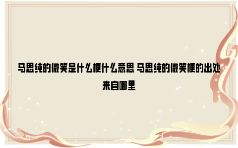 马思纯的微笑是什么梗什么意思 马思纯的微笑梗的出处来自哪里