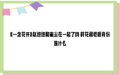 《一念花开》赵坦坦和崔尘在一起了吗 莳花阁老板身份是什么