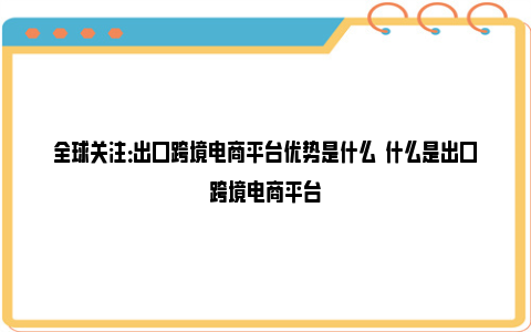 全球关注：出口跨境电商平台优势是什么  什么是出口跨境电商平台