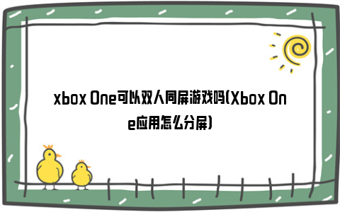 xbox One可以双人同屏游戏吗（Xbox One应用怎么分屏）