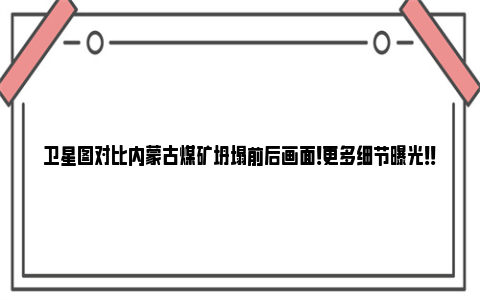 卫星图对比内蒙古煤矿坍塌前后画面！更多细节曝光！！