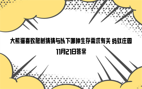 大熊猫喜欢爬树猜猜与以下哪种生存需求有关 蚂蚁庄园11月21日答案