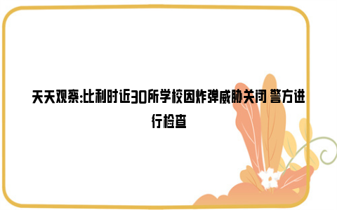 天天观察：比利时近30所学校因炸弹威胁关闭 警方进行检查