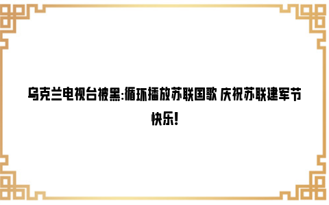 乌克兰电视台被黑:循环播放苏联国歌 庆祝苏联建军节快乐！