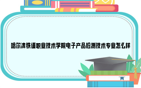 哈尔滨铁道职业技术学院电子产品检测技术专业怎么样