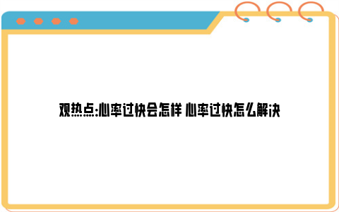 观热点：心率过快会怎样 心率过快怎么解决