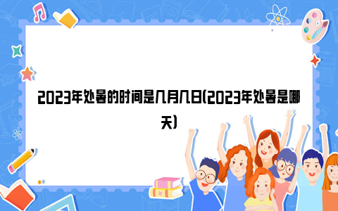 2023年处暑的时间是几月几日（2023年处暑是哪天）