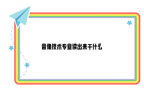 音像技术专业读出来干什么