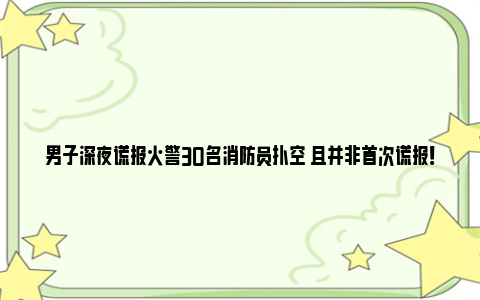 男子深夜谎报火警30名消防员扑空 且并非首次谎报！