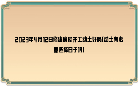 2023年4月12日修建房屋开工动土好吗（动土有必要选择日子吗）