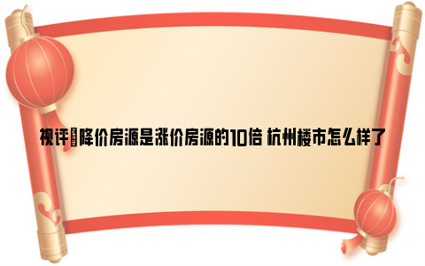 视评|降价房源是涨价房源的10倍 杭州楼市怎么样了