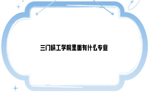 三门峡工学院里面有什么专业