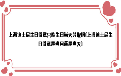 上海迪士尼生日徽章只能生日当天领取吗（上海迪士尼生日徽章是当月还是当天）