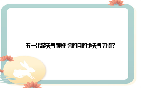 五一出游天气预报 你的目的地天气如何？