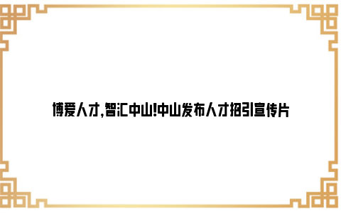 博爱人才，智汇中山！中山发布人才招引宣传片