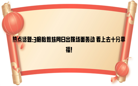 热点话题：3胞胎姐妹同日出嫁场面轰动 看上去十分幸福！