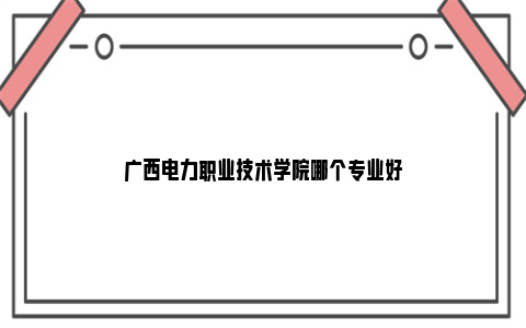 广西电力职业技术学院哪个专业好