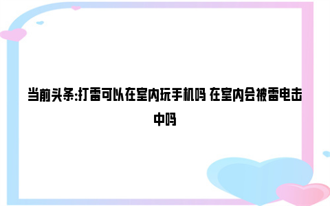 当前头条：打雷可以在室内玩手机吗 在室内会被雷电击中吗