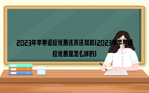 2023年苹果返校优惠送不送耳机（2023年苹果返校优惠是怎么样的）