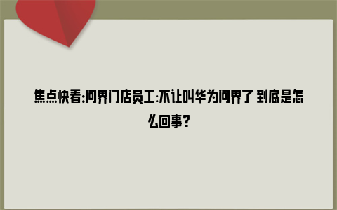 焦点快看：问界门店员工:不让叫华为问界了 到底是怎么回事？