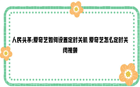 人民头条：爱奇艺如何设置定时关机 爱奇艺怎么定时关闭视频