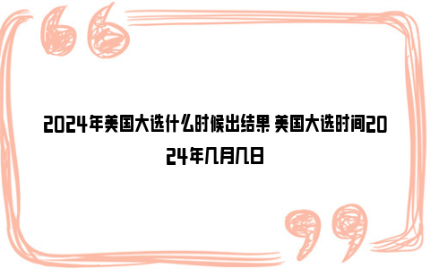 2024年美国大选什么时候出结果 美国大选时间2024年几月几日