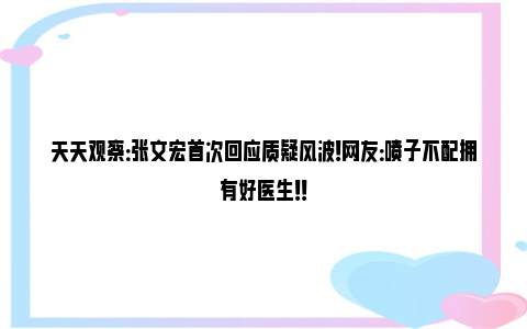 天天观察：张文宏首次回应质疑风波！网友：喷子不配拥有好医生！！