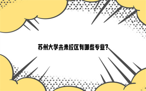 苏州大学未来校区有哪些专业?