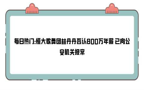 每日热门：恒大歌舞团林丹丹否认800万年薪 已向公安机关报案