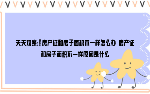 天天观察：​房产证和房子面积不一样怎么办  房产证和房子面积不一样原因是什么