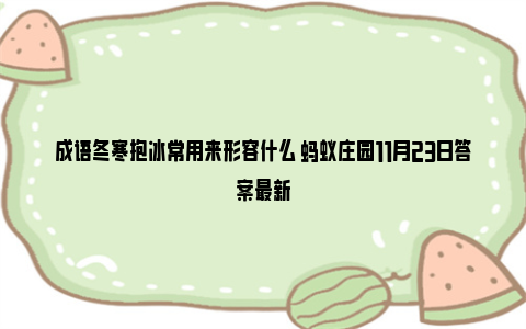 成语冬寒抱冰常用来形容什么 蚂蚁庄园11月23日答案最新