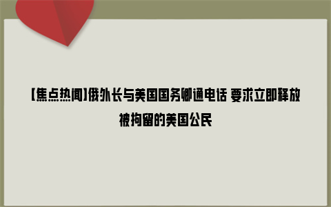 【焦点热闻】俄外长与美国国务卿通电话 要求立即释放被拘留的美国公民