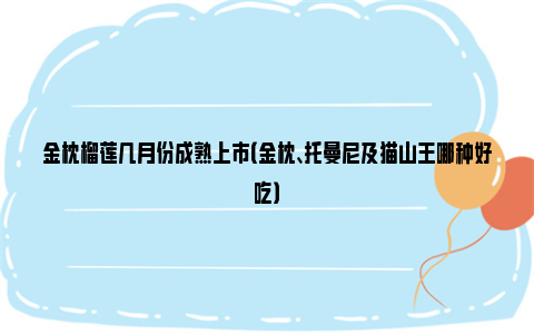 金枕榴莲几月份成熟上市（金枕、托曼尼及猫山王哪种好吃）