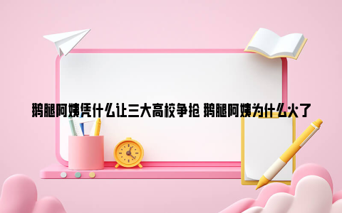 鹅腿阿姨凭什么让三大高校争抢 鹅腿阿姨为什么火了