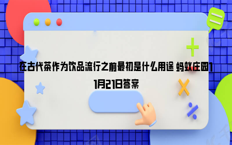 在古代茶作为饮品流行之前最初是什么用途 蚂蚁庄园11月21日答案