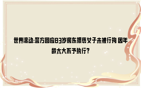 世界滚动:警方回应83岁房东猥亵女子未被行拘 因年龄太大不予执行？