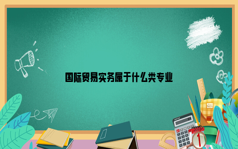 国际贸易实务属于什么类专业