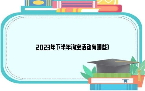 2023年下半年淘宝活动有哪些）