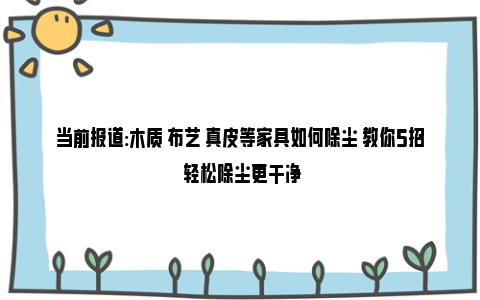 当前报道:木质 布艺 真皮等家具如何除尘 教你5招 轻松除尘更干净