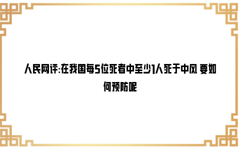 人民网评:在我国每5位死者中至少1人死于中风 要如何预防呢